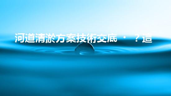 河道清淤方案技術交底？這份范文你一定要看！